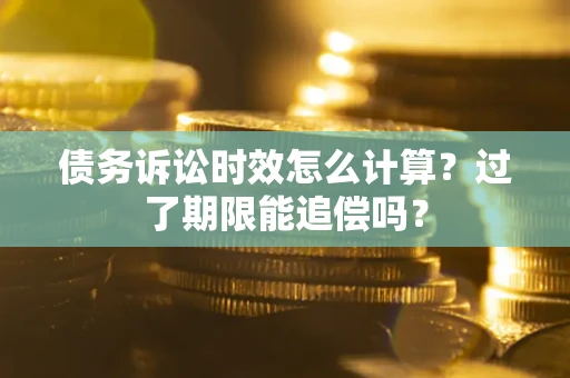 北京债务诉讼时效怎么计算？过了期限能追偿吗？