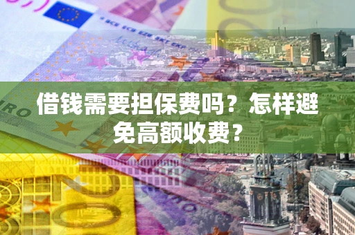 北京借钱需要担保费吗？怎样避免高额收费？