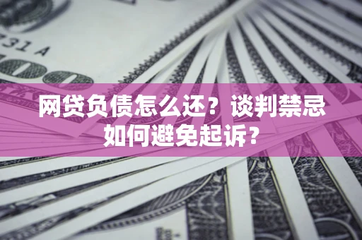 北京网贷负债怎么还？谈判禁忌如何避免起诉？