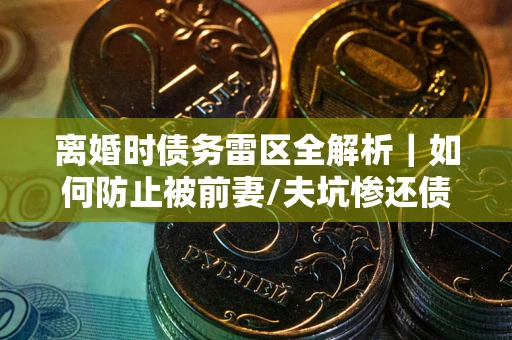 北京离婚时债务雷区全解析｜如何防止被前妻/夫坑惨还债？