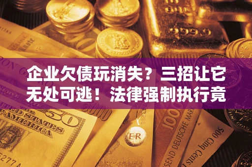 北京企业欠债玩消失？三招让它无处可逃！法律强制执行竟比讨债公司还狠？