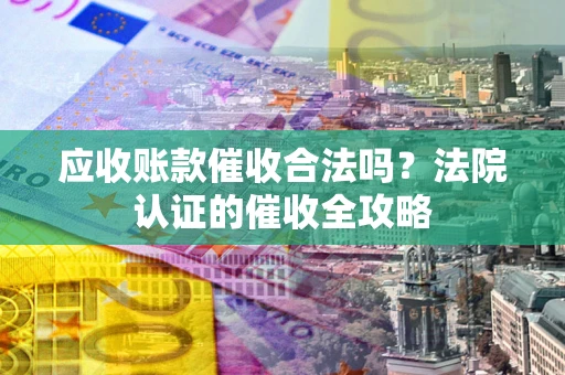 北京应收账款催收合法吗？法院认证的催收全攻略