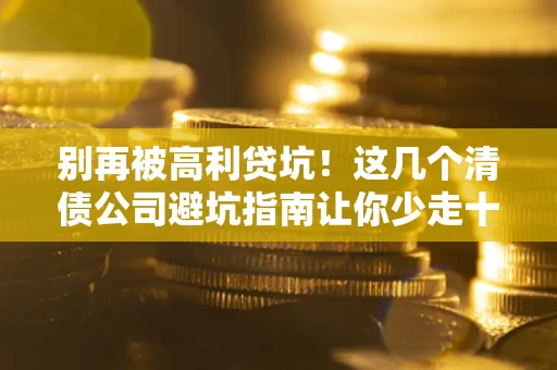 北京别再被高利贷坑！这几个清债公司避坑指南让你少走十年弯路