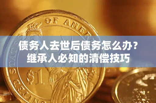 北京债务人去世后债务怎么办？继承人必知的清偿技巧
