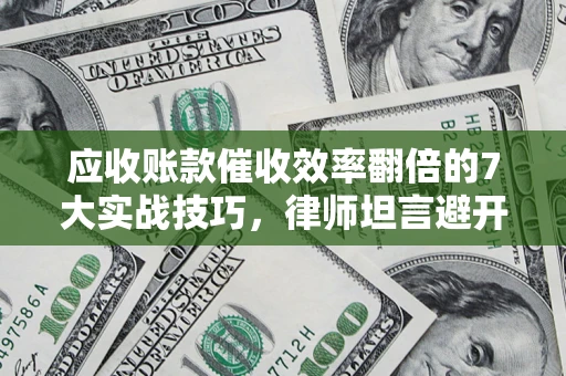 北京应收账款催收效率翻倍的7大实战技巧，律师坦言避开这些法律雷区最关键