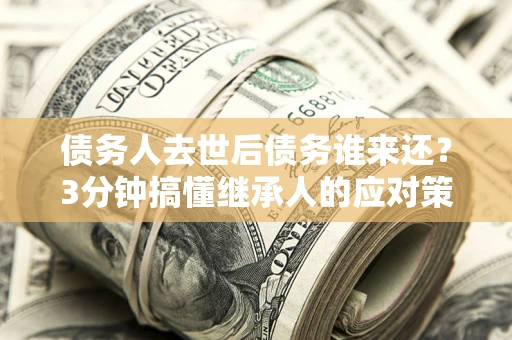北京债务人去世后债务谁来还？3分钟搞懂继承人的应对策略