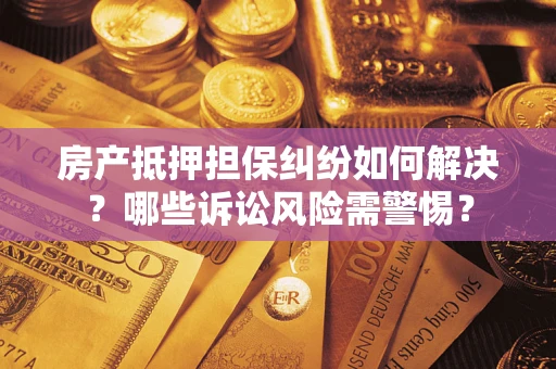 北京房产抵押担保纠纷如何解决？哪些诉讼风险需警惕？