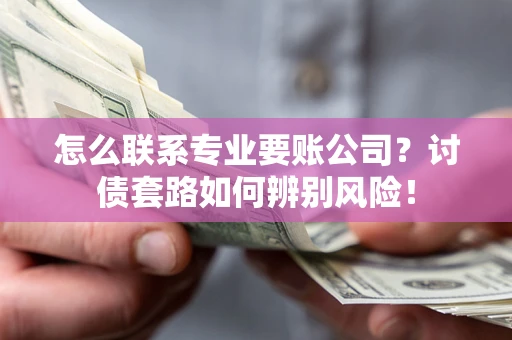 北京怎么联系专业要账公司？讨债套路如何辨别风险！