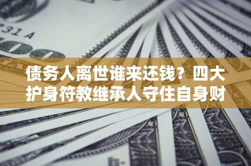北京债务人离世谁来还钱？四大护身符教继承人守住自身财产