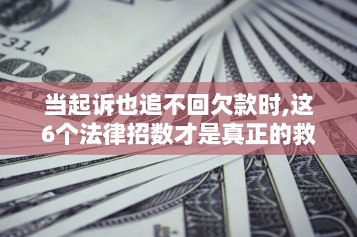 北京当起诉也追不回欠款时,这6个法律招数才是真正的救命稻草